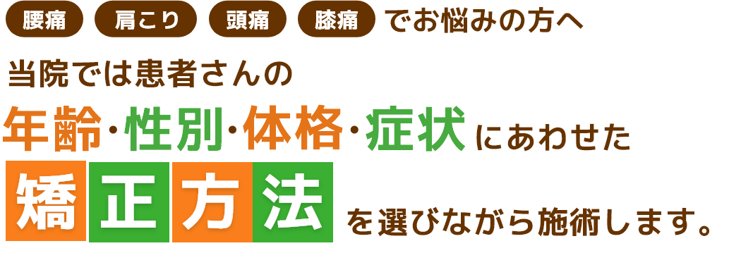 腰痛・肩こり・頭痛・膝痛でお悩みの方へ、当院では患者さんの年齢・性別・体格・症状にあわせた矯正方法を選びながら施術します。