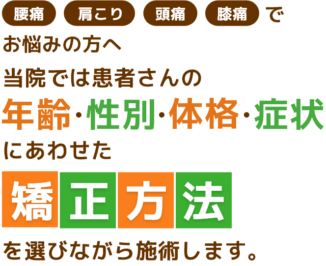 腰痛・肩こり・頭痛・膝痛でお悩みの方へ、当院では患者さんの年齢・性別・体格・症状にあわせた矯正方法を選びながら施術します。